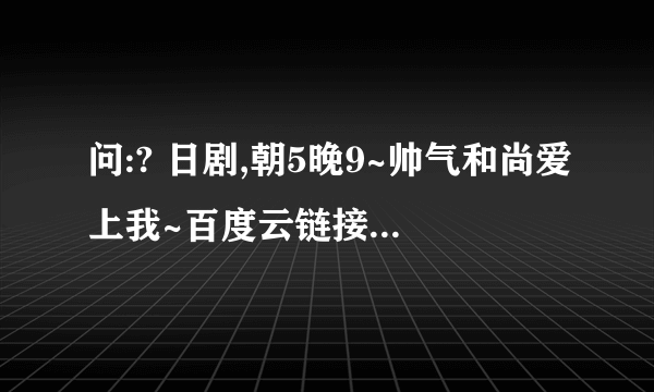 问:? 日剧,朝5晚9~帅气和尚爱上我~百度云链接。邪恶的小t