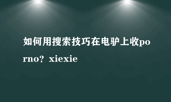 如何用搜索技巧在电驴上收porno？xiexie