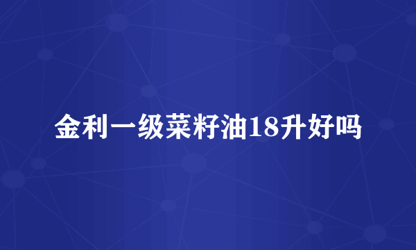 金利一级菜籽油18升好吗