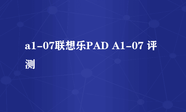 a1-07联想乐PAD A1-07 评测