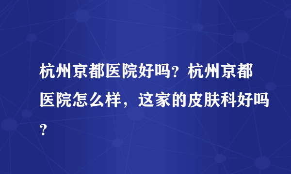 杭州京都医院好吗？杭州京都医院怎么样，这家的皮肤科好吗？