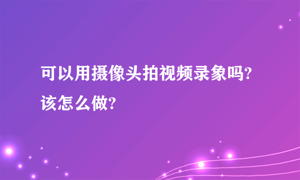 可以用摄像头拍视频录象吗?该怎么做?
