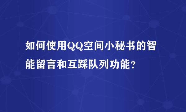 如何使用QQ空间小秘书的智能留言和互踩队列功能？