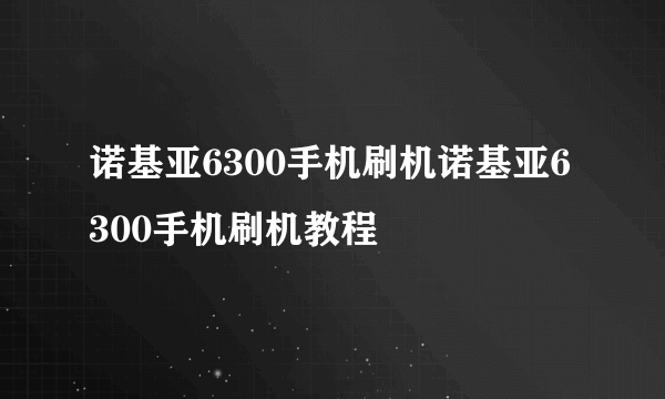 诺基亚6300手机刷机诺基亚6300手机刷机教程