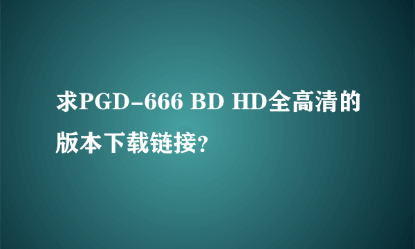 求PGD-666 BD HD全高清的版本下载链接？