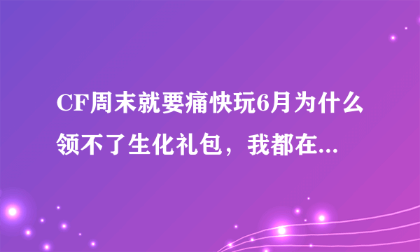 CF周末就要痛快玩6月为什么领不了生化礼包，我都在线2小时了，次日领取是什么意思