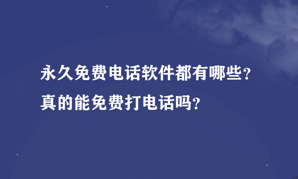 永久免费电话软件都有哪些？真的能免费打电话吗？