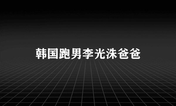 韩国跑男李光洙爸爸