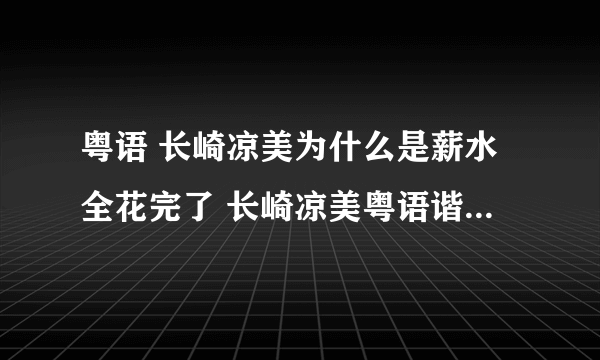 粤语 长崎凉美为什么是薪水全花完了 长崎凉美粤语谐音打出来是什么啊 我知道凉美是粮没