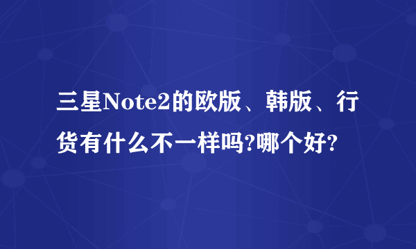 三星Note2的欧版、韩版、行货有什么不一样吗?哪个好?
