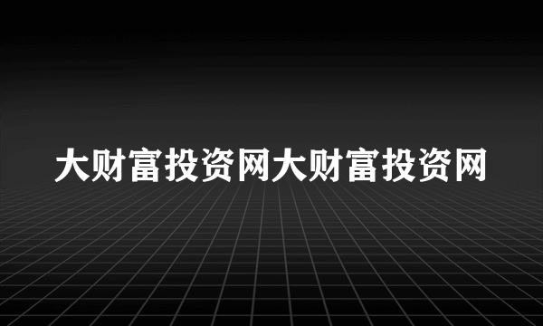 大财富投资网大财富投资网