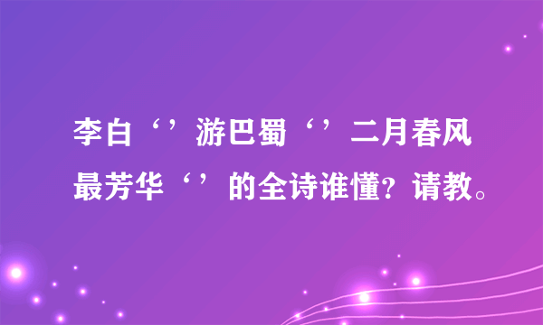 李白‘’游巴蜀‘’二月春风最芳华‘’的全诗谁懂？请教。