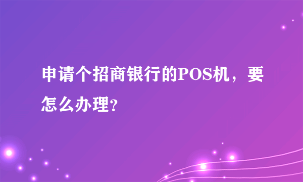 申请个招商银行的POS机，要怎么办理？