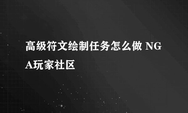 高级符文绘制任务怎么做 NGA玩家社区