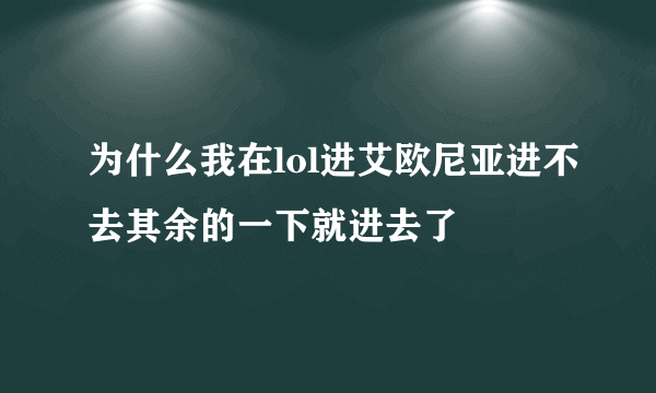 为什么我在lol进艾欧尼亚进不去其余的一下就进去了