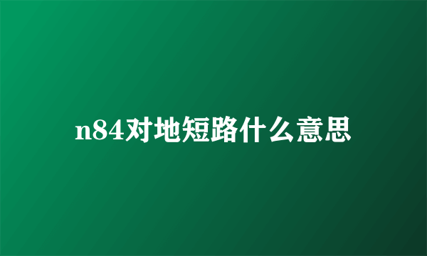 n84对地短路什么意思