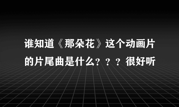谁知道《那朵花》这个动画片的片尾曲是什么？？？很好听