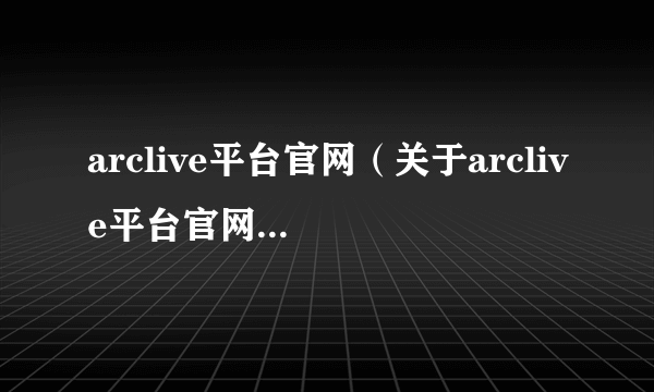 arclive平台官网（关于arclive平台官网的基本详情介绍）