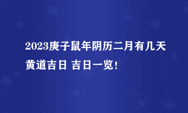 2023庚子鼠年阴历二月有几天黄道吉日 吉日一览！
