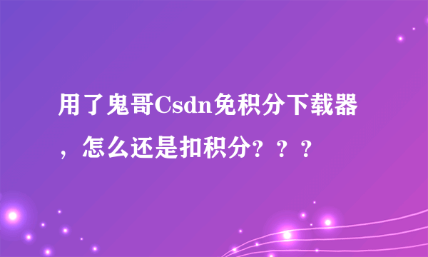 用了鬼哥Csdn免积分下载器，怎么还是扣积分？？？