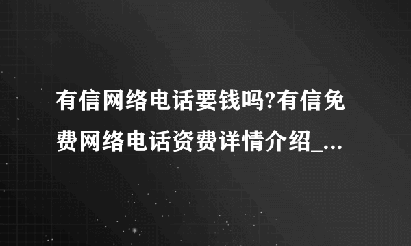 有信网络电话要钱吗?有信免费网络电话资费详情介绍_有信网络电话要钱吗?有信免费网络电话资费详情是什么