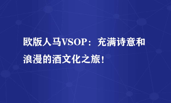 欧版人马VSOP：充满诗意和浪漫的酒文化之旅！