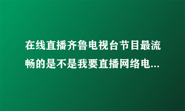 在线直播齐鲁电视台节目最流畅的是不是我要直播网络电视网啊?