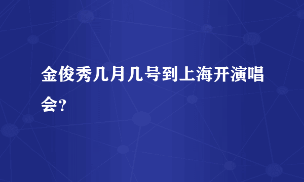 金俊秀几月几号到上海开演唱会？