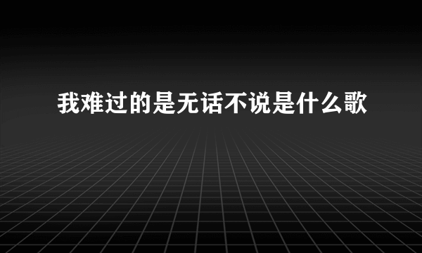 我难过的是无话不说是什么歌