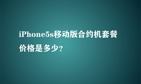 iPhone5s移动版合约机套餐价格是多少？