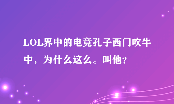 LOL界中的电竞孔子西门吹牛中，为什么这么。叫他？