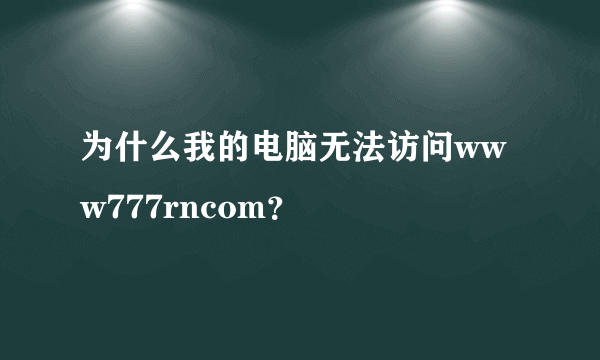 为什么我的电脑无法访问www777rncom？
