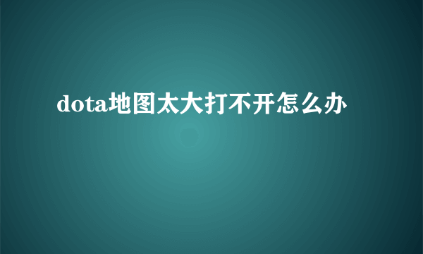 dota地图太大打不开怎么办