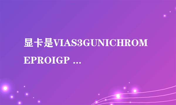 显卡是VIAS3GUNICHROMEPROIGP 玩真三走进去黑屏,请问我要换什么显卡玩真三不黑屏,这个是独立显卡吗?