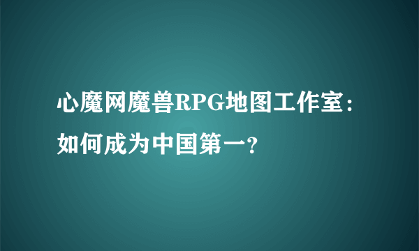 心魔网魔兽RPG地图工作室：如何成为中国第一？
