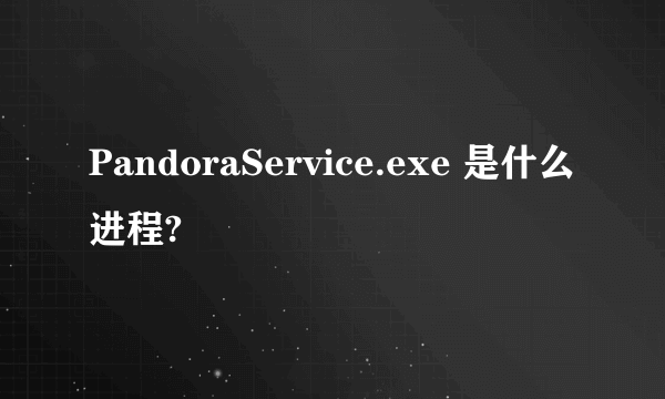 PandoraService.exe 是什么进程?