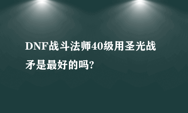DNF战斗法师40级用圣光战矛是最好的吗?