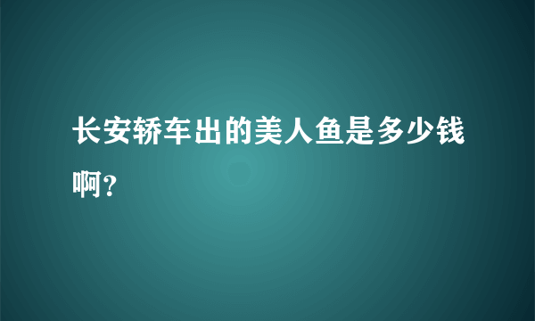 长安轿车出的美人鱼是多少钱啊？