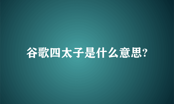 谷歌四太子是什么意思?