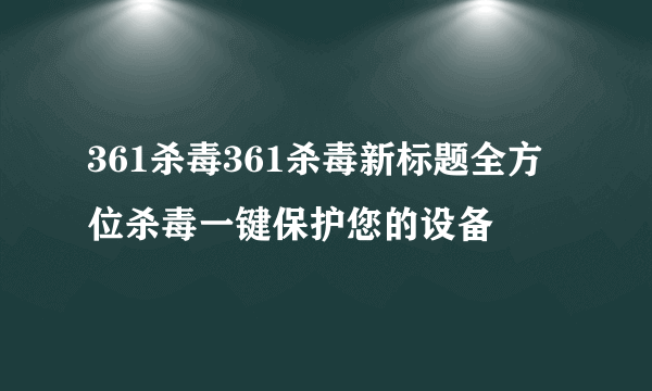 361杀毒361杀毒新标题全方位杀毒一键保护您的设备