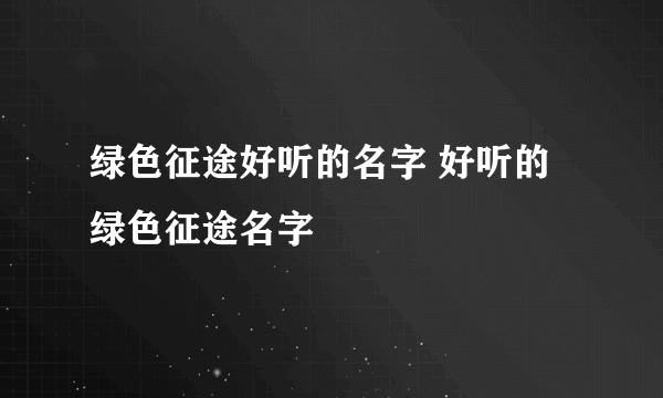 绿色征途好听的名字 好听的绿色征途名字