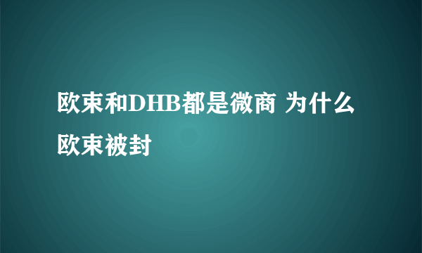 欧束和DHB都是微商 为什么欧束被封