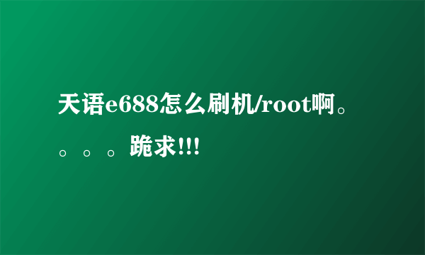 天语e688怎么刷机/root啊。。。。跪求!!!