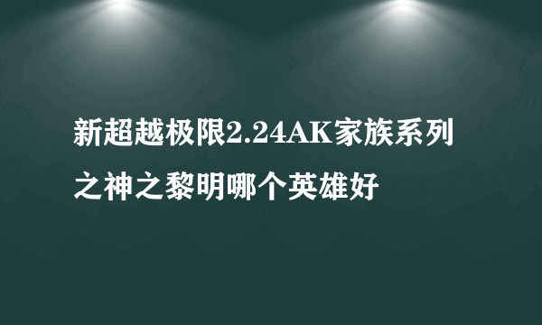 新超越极限2.24AK家族系列之神之黎明哪个英雄好