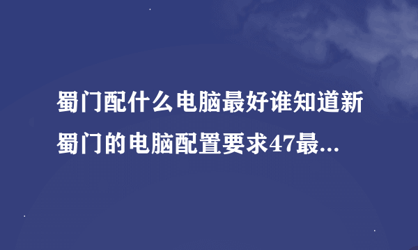 蜀门配什么电脑最好谁知道新蜀门的电脑配置要求47最好能详细点的谢谢了