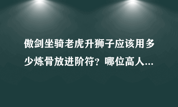 傲剑坐骑老虎升狮子应该用多少炼骨放进阶符?哪位高人详解?谢!谢!