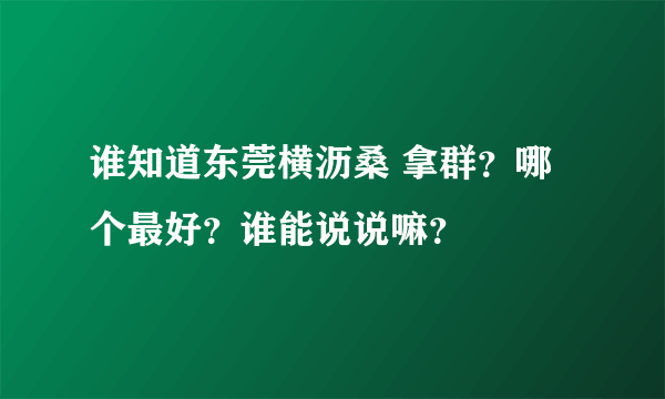 谁知道东莞横沥桑 拿群？哪个最好？谁能说说嘛？