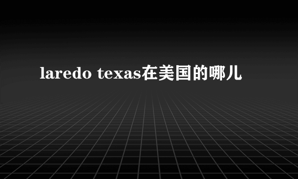 laredo texas在美国的哪儿