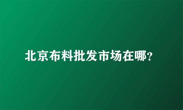 北京布料批发市场在哪？