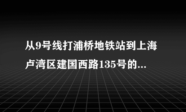 从9号线打浦桥地铁站到上海卢湾区建国西路135号的卢湾体育馆怎么走